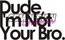 Dude im not your bro Dude im not your bro